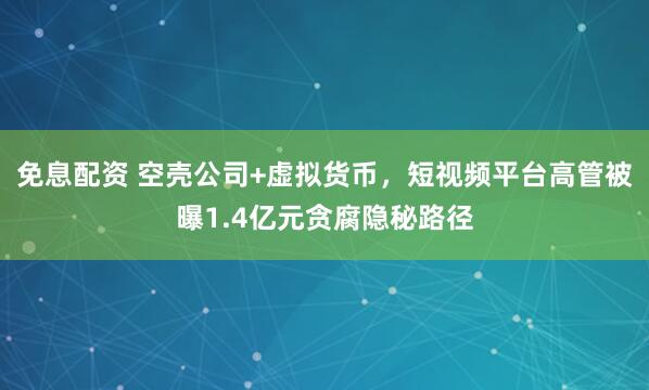 免息配资 空壳公司+虚拟货币，短视频平台高管被曝1.4亿元贪腐隐秘路径