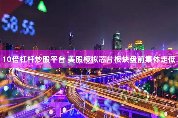 10倍杠杆炒股平台 美股模拟芯片板块盘前集体走低