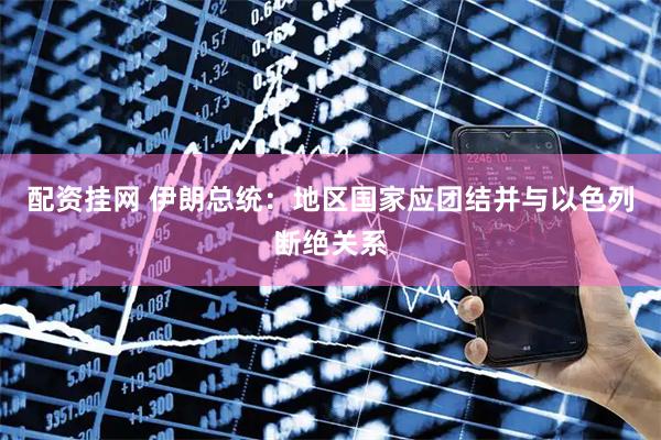 配资挂网 伊朗总统：地区国家应团结并与以色列断绝关系