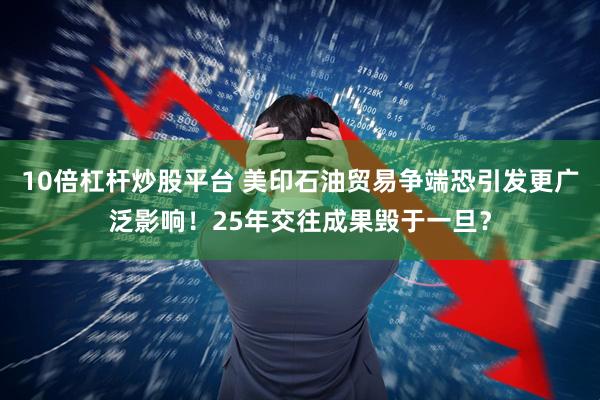 10倍杠杆炒股平台 美印石油贸易争端恐引发更广泛影响！25年交往成果毁于一旦？