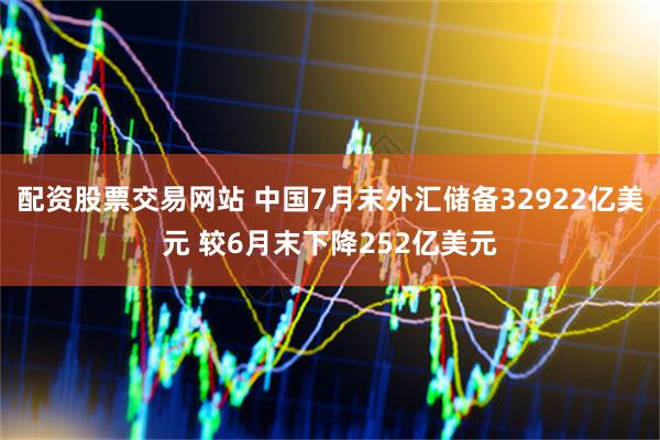 配资股票交易网站 中国7月末外汇储备32922亿美元 较6月末下降252亿美元