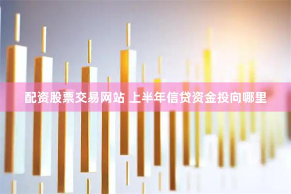配资股票交易网站 上半年信贷资金投向哪里