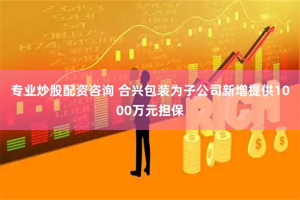 专业炒股配资咨询 合兴包装为子公司新增提供1000万元担保