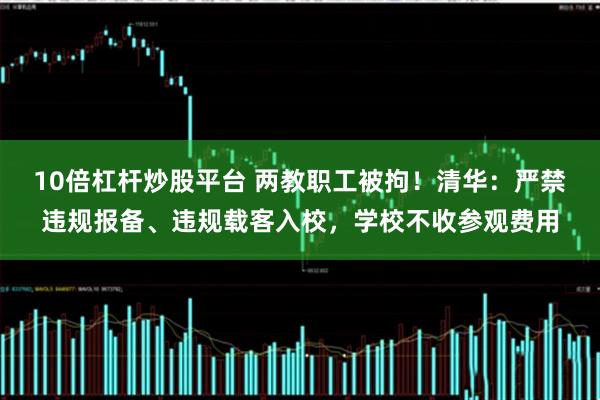 10倍杠杆炒股平台 两教职工被拘！清华：严禁违规报备、违规载客入校，学校不收参观费用