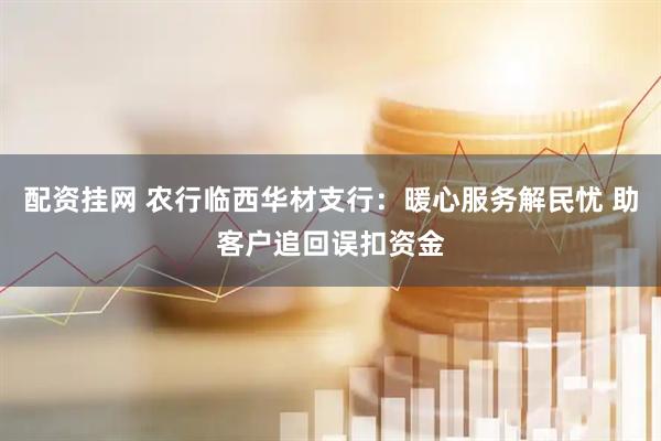 配资挂网 农行临西华材支行：暖心服务解民忧 助客户追回误扣资金