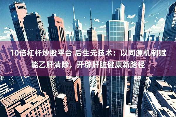 10倍杠杆炒股平台 后生元技术：以同源机制赋能乙肝清除，开辟肝脏健康新路径